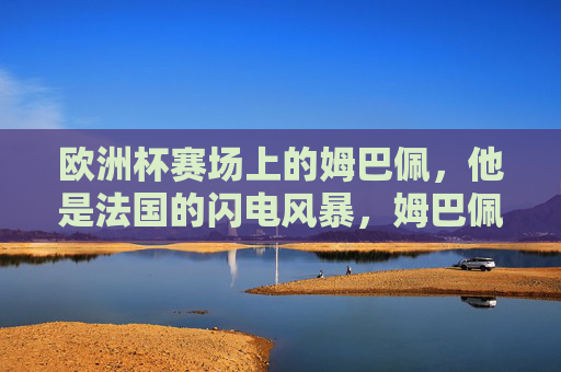 欧洲杯赛场上的姆巴佩，他是法国的闪电风暴，姆巴佩，法国在欧洲杯的闪电风暴