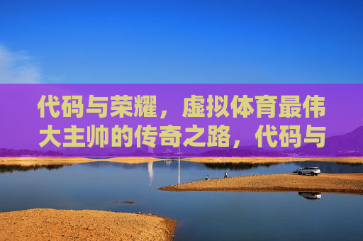 代码与荣耀,虚拟体育最伟大主帅的传奇之路,代码与荣耀,虚拟体育最伟大主帅的传奇之路 代码与荣耀,虚拟体育最伟大主帅的传奇之路,代码与荣耀,虚拟体育最伟大主帅的传奇之路