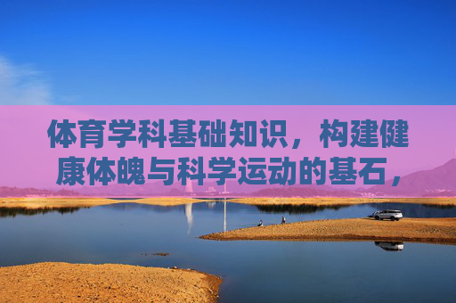 体育学科基础知识,构建健康体魄与科学运动的基石,体育学科基础知识,健康体魄与科学运动的基石 体育学科基础知识,构建健康体魄与科学运动的基石,体育学科基础知识,健康体魄与科学运动的基石