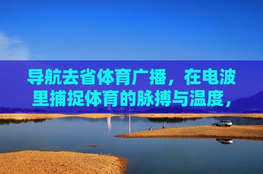 导航去省体育广播,在电波里捕捉体育的脉搏与温度,省体育广播,电波里的体育脉搏与温度 导航去省体育广播,在电波里捕捉体育的脉搏与温度,省体育广播,电波里的体育脉搏与温度