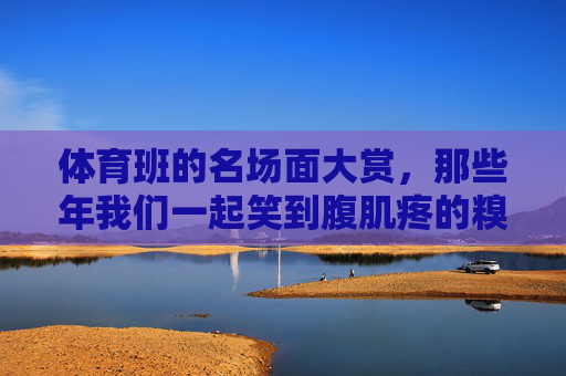 体育班的名场面大赏，那些年我们一起笑到腹肌疼的糗事，体育班名场面，那些年我们一起笑到腹肌疼的糗事