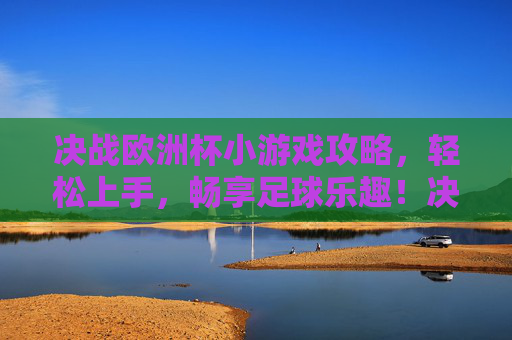 决战欧洲杯小游戏攻略，轻松上手，畅享足球乐趣！决战欧洲杯小游戏攻略，轻松上手，畅享足球乐趣