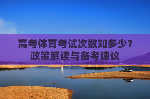 高考体育考试次数知多少?政策解读与备考建议 高考体育考试次数知多少?政策解读与备考建议