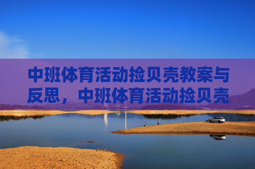 中班体育活动捡贝壳教案与反思,中班体育活动捡贝壳教案与反思 中班体育活动捡贝壳教案与反思,中班体育活动捡贝壳教案与反思