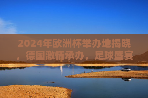 2024年欧洲杯举办地揭晓，德国激情承办，足球盛宴蓄势待发，2024欧洲杯德国承办，足球盛宴蓄势待发
