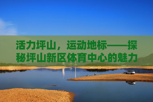 活力坪山，运动地标——探秘坪山新区体育中心的魅力，活力坪山，运动地标——坪山新区体育中心的魅力