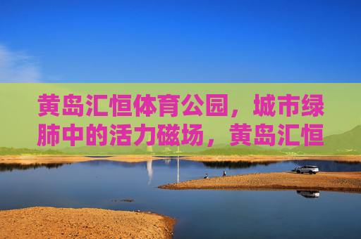 黄岛汇恒体育公园,城市绿肺中的活力磁场,黄岛汇恒体育公园,城市绿肺的活力磁场 黄岛汇恒体育公园,城市绿肺中的活力磁场,黄岛汇恒体育公园,城市绿肺的活力磁场