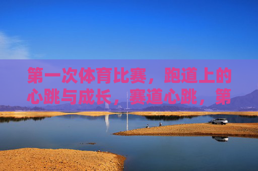第一次体育比赛,跑道上的心跳与成长,赛道心跳,第一次的成长 第一次体育比赛,跑道上的心跳与成长,赛道心跳,第一次的成长