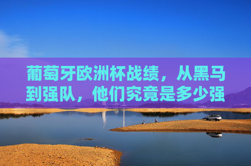 葡萄牙欧洲杯战绩,从黑马到强队,他们究竟是多少强?葡萄牙欧洲杯,从黑马到强队,他们究竟算几强? 葡萄牙欧洲杯战绩,从黑马到强队,他们究竟是多少强?葡萄牙欧洲杯,从黑马到强队,他们究竟算几强?