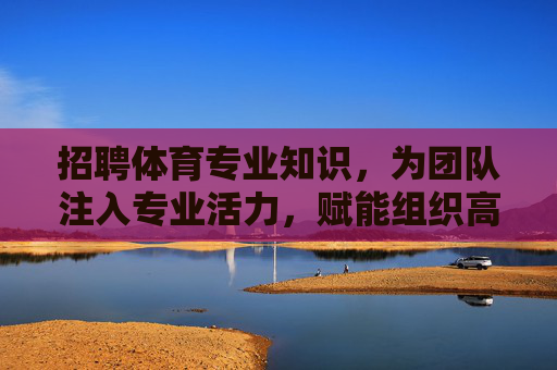 招聘体育专业知识,为团队注入专业活力,赋能组织高质量发展,招体育专才 注活力 赋能组织高质量发展 招聘体育专业知识,为团队注入专业活力,赋能组织高质量发展,招体育专才 注活力 赋能组织高质量发展