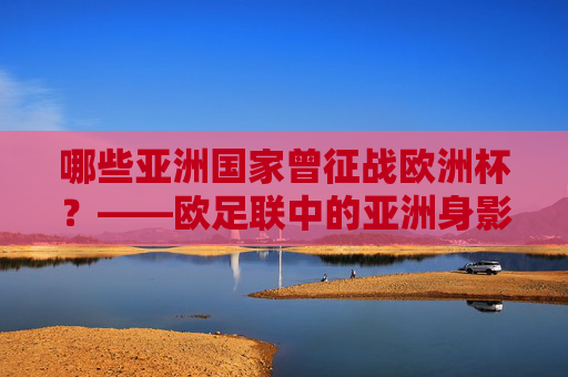 哪些亚洲国家曾征战欧洲杯?——欧足联中的亚洲身影,哪些亚洲国家曾征战欧洲杯? 哪些亚洲国家曾征战欧洲杯?——欧足联中的亚洲身影,哪些亚洲国家曾征战欧洲杯?