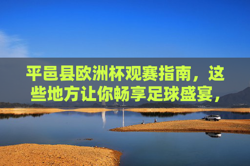 平邑县欧洲杯观赛指南,这些地方让你畅享足球盛宴,平邑欧洲杯观赛指南,畅享足球盛宴 平邑县欧洲杯观赛指南,这些地方让你畅享足球盛宴,平邑欧洲杯观赛指南,畅享足球盛宴