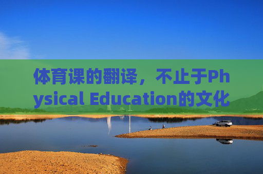 体育课的翻译，不止于Physical Education的文化密码，体育课的翻译，不止于Physical Education的文化密码