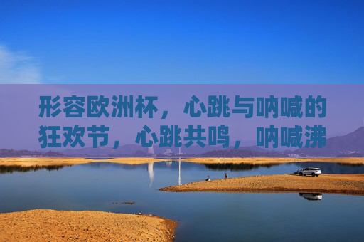 形容欧洲杯,心跳与呐喊的狂欢节,心跳共鸣,呐喊沸腾,欧洲杯狂欢节 形容欧洲杯,心跳与呐喊的狂欢节,心跳共鸣,呐喊沸腾,欧洲杯狂欢节