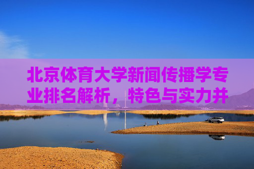北京体育大学新闻传播学专业排名解析，特色与实力并存，北京体育大学新闻传播学专业排名解析，特色与实力并存