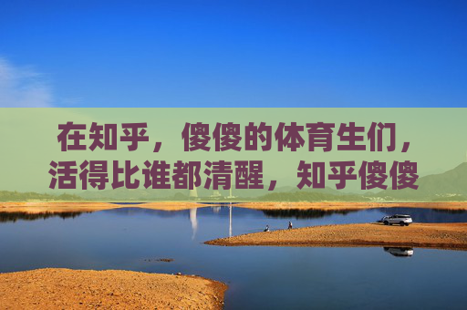 在知乎，傻傻的体育生们，活得比谁都清醒，知乎傻傻的体育生，活得比谁都清醒