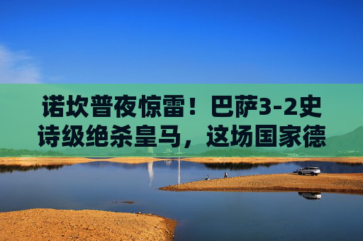 诺坎普夜惊雷！巴萨3-2史诗级绝杀皇马，这场国家德比比电影更燃，诺坎普夜惊雷！巴萨3-2史诗级绝杀皇马，国家德比比电影更燃