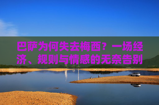 巴萨为何失去梅西？一场经济、规则与情感的无奈告别，巴萨失去梅西，经济、规则与情感的无奈告别