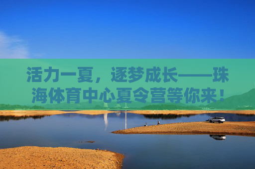 活力一夏,逐梦成长——珠海体育中心夏令营等你来!活力一夏,逐梦成长——珠海体育中心夏令营 活力一夏,逐梦成长——珠海体育中心夏令营等你来!活力一夏,逐梦成长——珠海体育中心夏令营