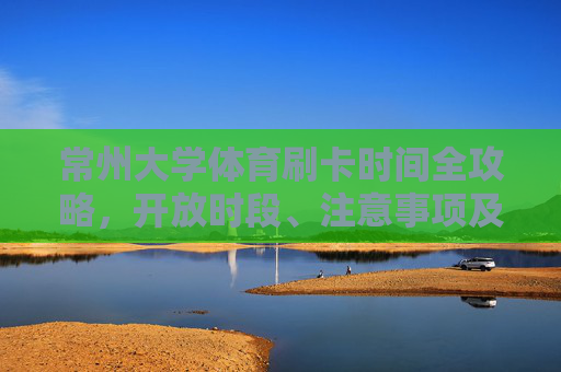 常州大学体育刷卡时间全攻略,开放时段、注意事项及使用指南,常州大学体育刷卡时间全攻略,开放时段、注意事项及使用指南 常州大学体育刷卡时间全攻略,开放时段、注意事项及使用指南,常州大学体育刷卡时间全攻略,开放时段、注意事项及使用指南