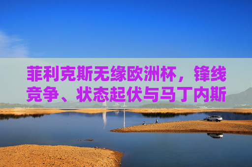 菲利克斯无缘欧洲杯,锋线竞争、状态起伏与马丁内斯的战术取舍,菲利克斯无缘欧洲杯,锋线竞争、状态起伏与马丁内斯战术取舍 菲利克斯无缘欧洲杯,锋线竞争、状态起伏与马丁内斯的战术取舍,菲利克斯无缘欧洲杯,锋线竞争、状态起伏与马丁内斯战术取舍