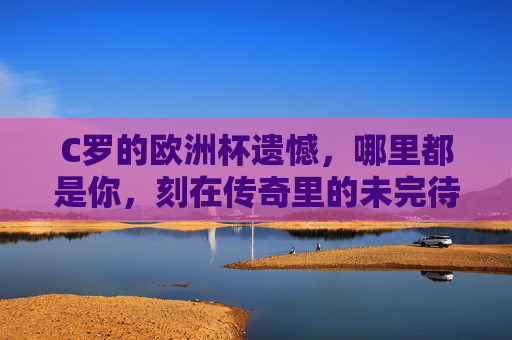 C罗的欧洲杯遗憾,哪里都是你,刻在传奇里的未完待续,C罗欧洲杯遗憾,刻在传奇里的未完待续 C罗的欧洲杯遗憾,哪里都是你,刻在传奇里的未完待续,C罗欧洲杯遗憾,刻在传奇里的未完待续