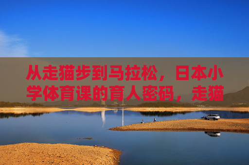 从走猫步到马拉松,日本小学体育课的育人密码,走猫步到马拉松,日本小学体育课的育人密码 从走猫步到马拉松,日本小学体育课的育人密码,走猫步到马拉松,日本小学体育课的育人密码