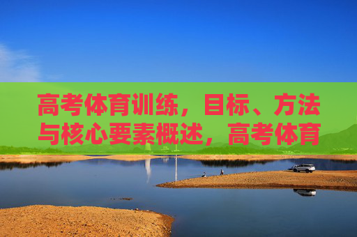 高考体育训练，目标、方法与核心要素概述，高考体育训练，目标、方法与核心要素概述