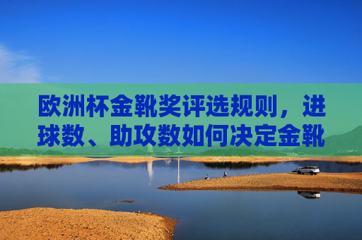 欧洲杯金靴奖评选规则，进球数、助攻数如何决定金靴归属？欧洲杯金靴奖评选规则，进球数与助攻数如何决定归属？