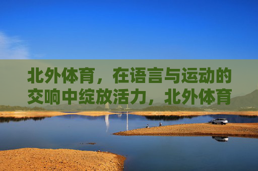 北外体育,在语言与运动的交响中绽放活力,北外体育,语言运动交响,活力绽放 北外体育,在语言与运动的交响中绽放活力,北外体育,语言运动交响,活力绽放