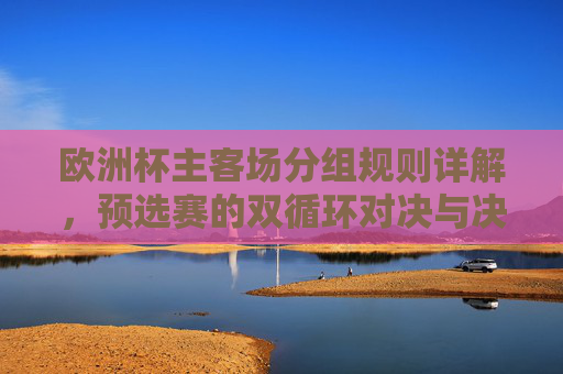 欧洲杯主客场分组规则详解,预选赛的双循环对决与决赛圈的中立舞台,欧洲杯主客场分组规则,预选赛双循环对决与决赛圈中立舞台 欧洲杯主客场分组规则详解,预选赛的双循环对决与决赛圈的中立舞台,欧洲杯主客场分组规则,预选赛双循环对决与决赛圈中立舞台
