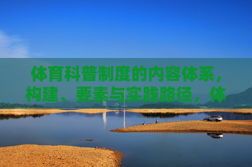 体育科普制度的内容体系,构建、要素与实践路径,体育科普制度的内容体系,构建、要素与实践路径 体育科普制度的内容体系,构建、要素与实践路径,体育科普制度的内容体系,构建、要素与实践路径