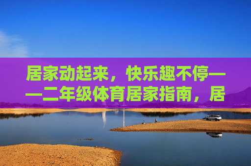 居家动起来，快乐趣不停——二年级体育居家指南，居家动起来，快乐趣不停——二年级体育居家指南