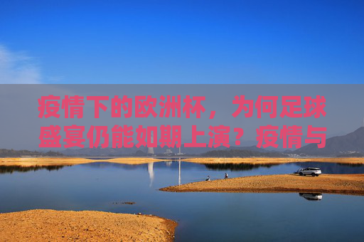 疫情下的欧洲杯，为何足球盛宴仍能如期上演？疫情与足球盛宴，欧洲杯为何如期上演？