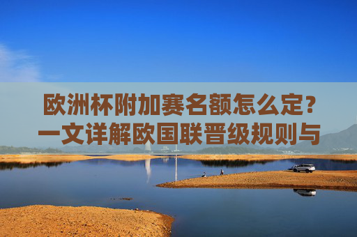 欧洲杯附加赛名额怎么定?一文详解欧国联晋级规则与对阵生成逻辑,欧洲杯附加赛名额确定与欧国联晋级规则及对阵逻辑详解 欧洲杯附加赛名额怎么定?一文详解欧国联晋级规则与对阵生成逻辑,欧洲杯附加赛名额确定与欧国联晋级规则及对阵逻辑详解