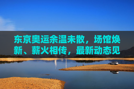 东京奥运余温未散,场馆焕新、薪火相传,最新动态见证体育精神延续,东京奥运余温续燃,场馆焕新薪火传,体育精神延续 东京奥运余温未散,场馆焕新、薪火相传,最新动态见证体育精神延续,东京奥运余温续燃,场馆焕新薪火传,体育精神延续