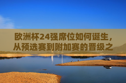 欧洲杯24强席位如何诞生，从预选赛到附加赛的晋级之路，欧洲杯24强席位诞生，预选赛到附加赛的晋级之路