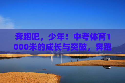 奔跑吧，少年！中考体育1000米的成长与突破，奔跑吧，少年！中考体育1000米的成长与突破
