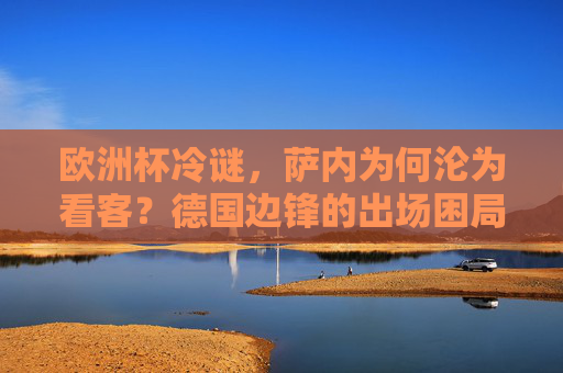欧洲杯冷谜,萨内为何沦为看客?德国边锋的出场困局解析,萨内欧洲杯沦为看客,德国边锋出场困局解析 欧洲杯冷谜,萨内为何沦为看客?德国边锋的出场困局解析,萨内欧洲杯沦为看客,德国边锋出场困局解析