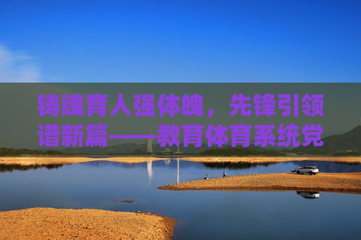 铸魂育人强体魄,先锋引领谱新篇——教育体育系统党员的时代担当,铸魂育人强体魄,先锋引领谱新篇——教育体育系统党员的时代担当 铸魂育人强体魄,先锋引领谱新篇——教育体育系统党员的时代担当,铸魂育人强体魄,先锋引领谱新篇——教育体育系统党员的时代担当