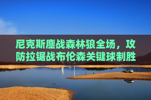尼克斯鏖战森林狼全场,攻防拉锯战布伦森关键球制胜,唐斯空砍大号两双,尼克斯鏖战森林狼 布伦森关键球制胜唐斯空砍两双 尼克斯鏖战森林狼全场,攻防拉锯战布伦森关键球制胜,唐斯空砍大号两双,尼克斯鏖战森林狼 布伦森关键球制胜唐斯空砍两双