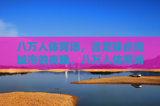 八万人体育场，当足球点燃城市的夜晚，八万人体育场，足球点燃城市之夜