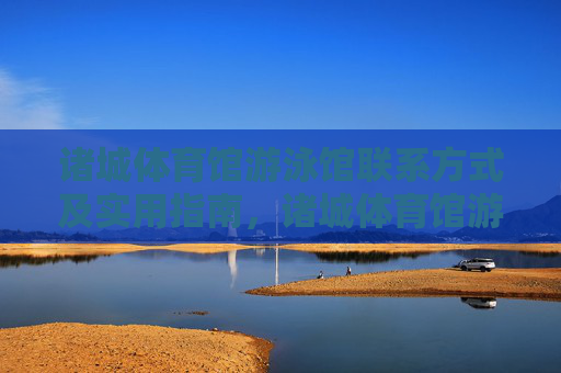 诸城体育馆游泳馆联系方式及实用指南，诸城体育馆游泳馆联系方式及实用指南