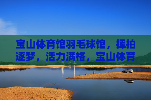 宝山体育馆羽毛球馆,挥拍逐梦,活力满格,宝山体育馆羽毛球馆,挥拍逐梦,活力满格 宝山体育馆羽毛球馆,挥拍逐梦,活力满格,宝山体育馆羽毛球馆,挥拍逐梦,活力满格