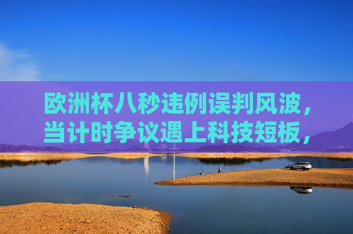欧洲杯八秒违例误判风波,当计时争议遇上科技短板,足球如何找回公平?欧洲杯八秒违判风波,计时争议与科技短板,足球公平之问? 欧洲杯八秒违例误判风波,当计时争议遇上科技短板,足球如何找回公平?欧洲杯八秒违判风波,计时争议与科技短板,足球公平之问?