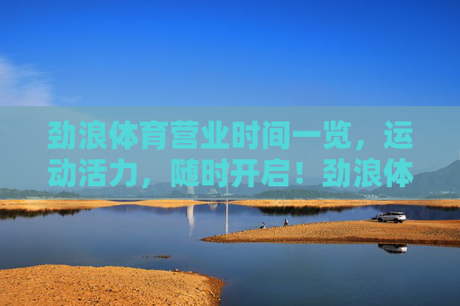 劲浪体育营业时间一览，运动活力，随时开启！劲浪体育营业时间一览，运动活力，随时开启！