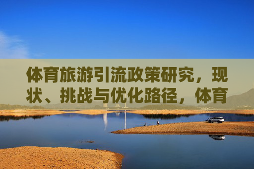 体育旅游引流政策研究,现状、挑战与优化路径,体育旅游引流政策研究,现状、挑战与优化路径 体育旅游引流政策研究,现状、挑战与优化路径,体育旅游引流政策研究,现状、挑战与优化路径