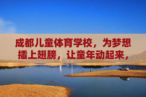 成都儿童体育学校，为梦想插上翅膀，让童年动起来，成都儿童体育学校，为梦想插翅，童年动起来