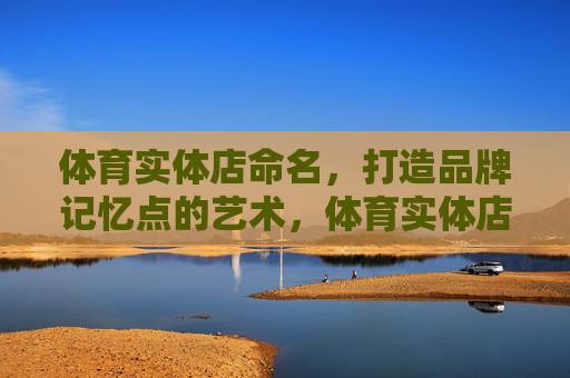体育实体店命名，打造品牌记忆点的艺术，体育实体店命名，打造品牌记忆点的艺术