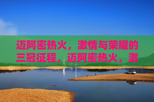 迈阿密热火,激情与荣耀的三冠征程,迈阿密热火,激情与荣耀的三冠征程 迈阿密热火,激情与荣耀的三冠征程,迈阿密热火,激情与荣耀的三冠征程